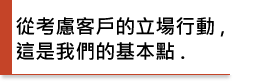 從考慮客戶的立場行動,這是我們的基本點.